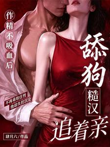 作精不吸血后，舔狗糙汉追着亲